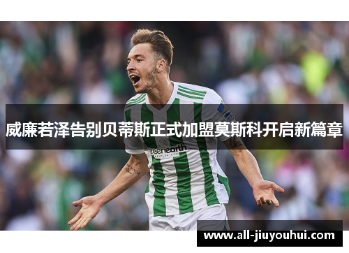 威廉若泽告别贝蒂斯正式加盟莫斯科开启新篇章