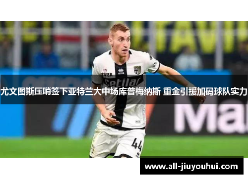 尤文图斯压哨签下亚特兰大中场库普梅纳斯 重金引援加码球队实力