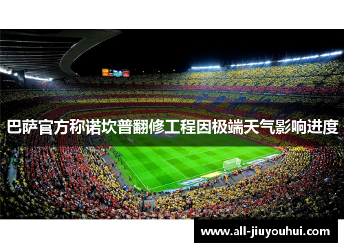 巴萨官方称诺坎普翻修工程因极端天气影响进度