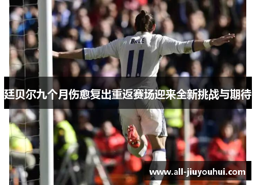 廷贝尔九个月伤愈复出重返赛场迎来全新挑战与期待