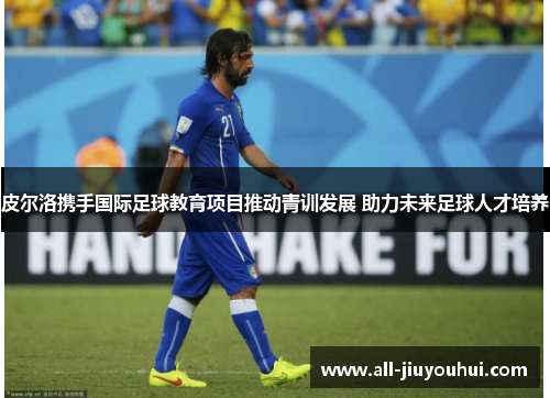 皮尔洛携手国际足球教育项目推动青训发展 助力未来足球人才培养