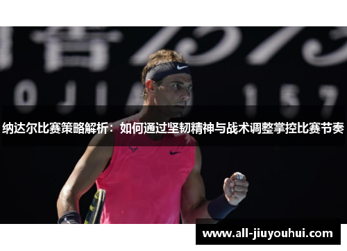 纳达尔比赛策略解析：如何通过坚韧精神与战术调整掌控比赛节奏