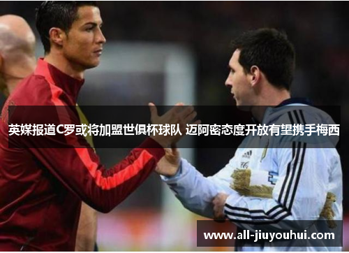 英媒报道C罗或将加盟世俱杯球队 迈阿密态度开放有望携手梅西