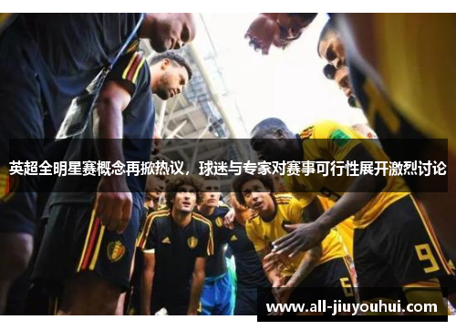 英超全明星赛概念再掀热议，球迷与专家对赛事可行性展开激烈讨论