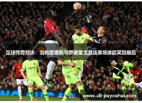 足球传奇对决：当帕雷德斯与罗德里戈激战赛场谁能笑到最后