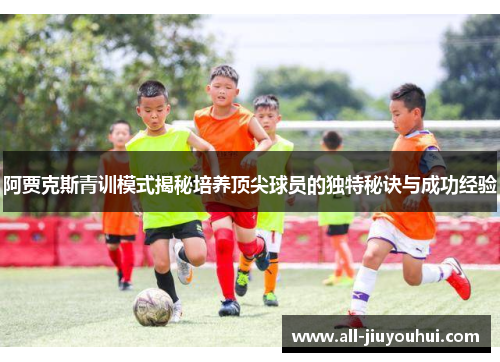 阿贾克斯青训模式揭秘培养顶尖球员的独特秘诀与成功经验 阿贾克斯青训模式揭秘培养顶尖球员的独特秘诀与成功经验