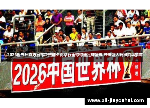 2026世界杯官方宣布决赛前夕将举行全球球迷足球盛典 共庆盛大赛事圆满落幕